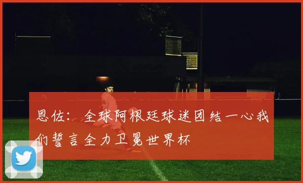 恩佐：全球阿根廷球迷团结一心我们誓言全力卫冕世界杯