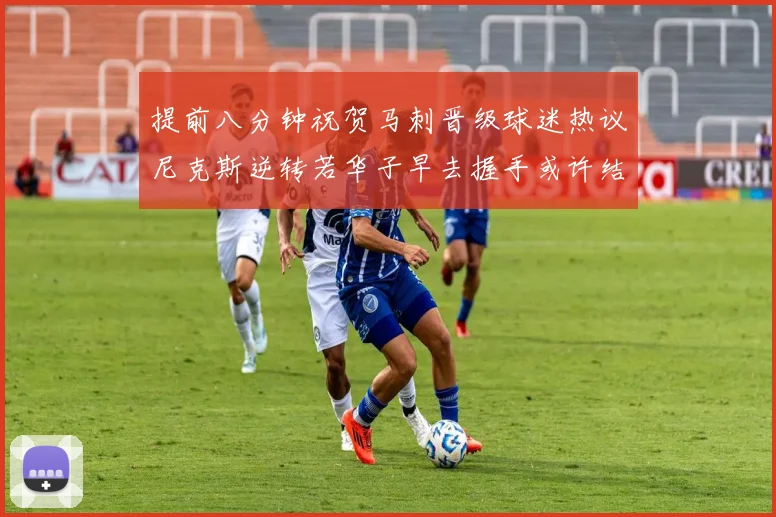 提前八分钟祝贺马刺晋级球迷热议尼克斯逆转若华子早去握手或许结果不同