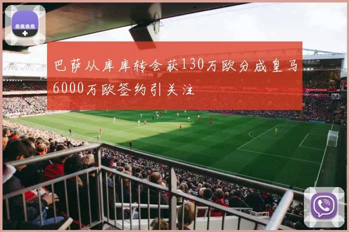 巴萨从库库转会获130万欧分成皇马6000万欧签约引关注
