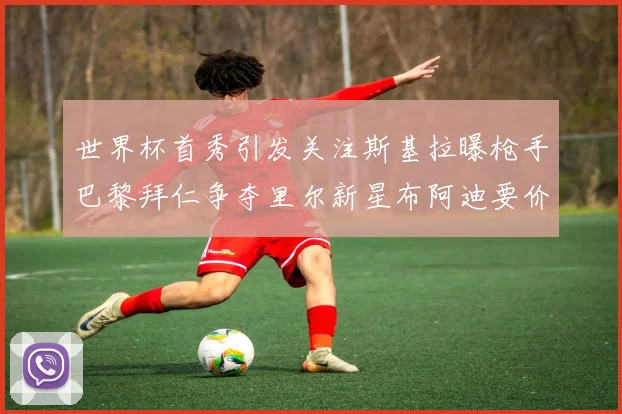 世界杯首秀引发关注斯基拉曝枪手巴黎拜仁争夺里尔新星布阿迪要价7000万欧