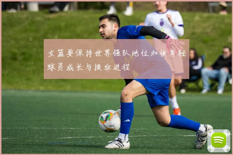 女篮要保持世界强队地位加快年轻球员成长与换血进程