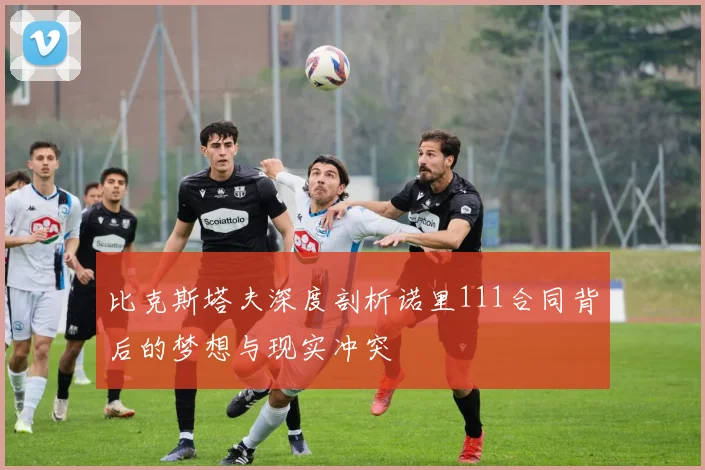比克斯塔夫深度剖析诺里111合同背后的梦想与现实冲突