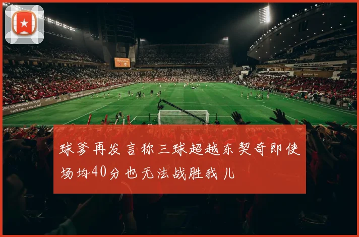 球爹再发言称三球超越东契奇即使场均40分也无法战胜我儿