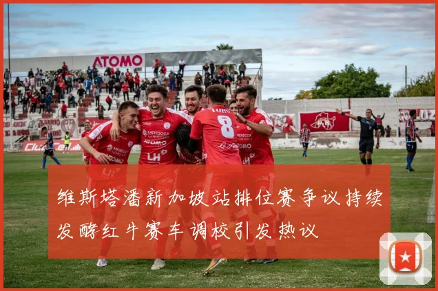 维斯塔潘新加坡站排位赛争议持续发酵红牛赛车调校引发热议