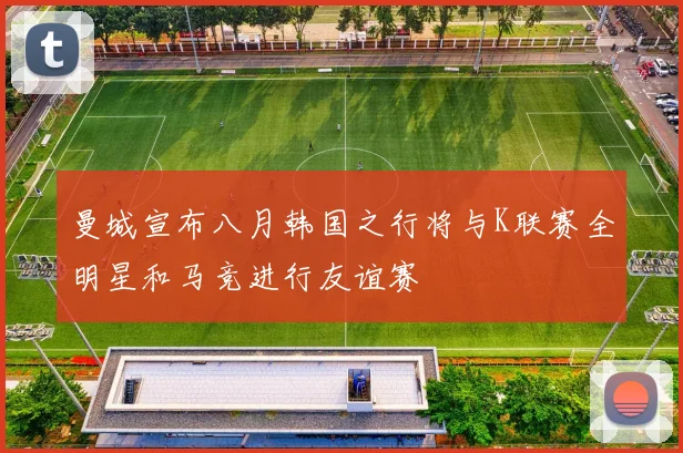 曼城宣布八月韩国之行将与K联赛全明星和马竞进行友谊赛