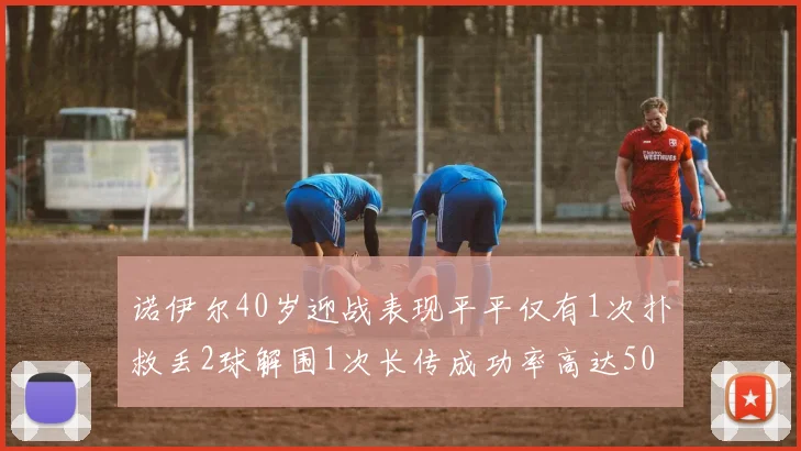 诺伊尔40岁迎战表现平平仅有1次扑救丢2球解围1次长传成功率高达50