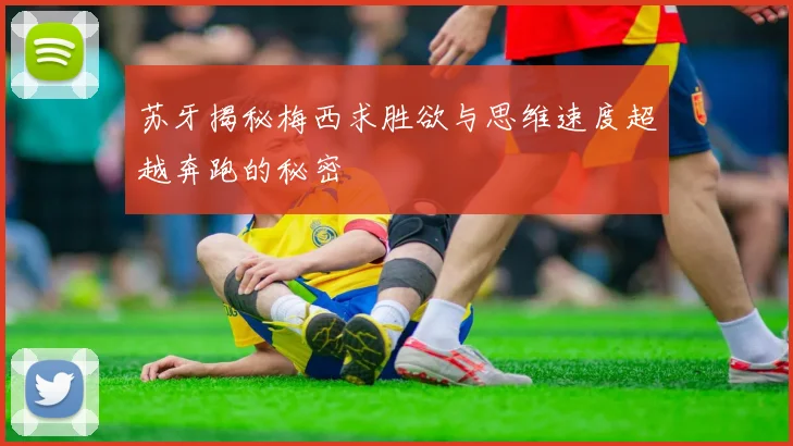苏牙揭秘梅西求胜欲与思维速度超越奔跑的秘密