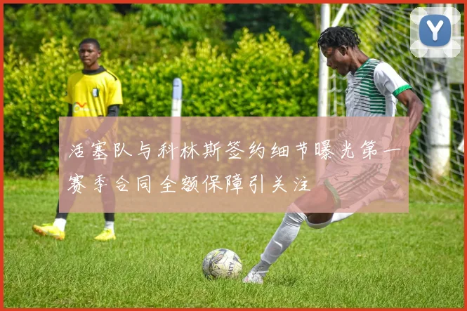 活塞队与科林斯签约细节曝光第一赛季合同全额保障引关注
