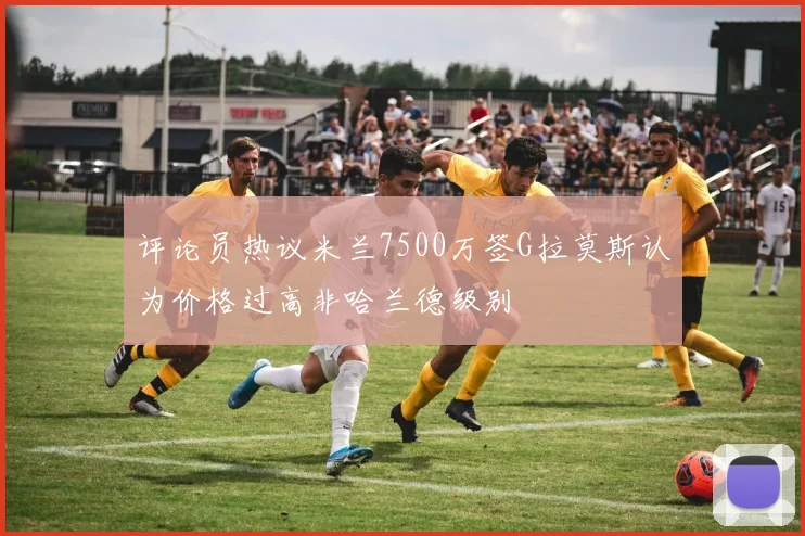 评论员热议米兰7500万签G拉莫斯认为价格过高非哈兰德级别